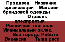 Продавец › Название организации ­ Магазин брендовой одежды LiberaVita › Отрасль предприятия ­ Розничная торговля › Минимальный оклад ­ 20 000 - Все города Работа » Вакансии   . Тыва респ.,Ак-Довурак г.